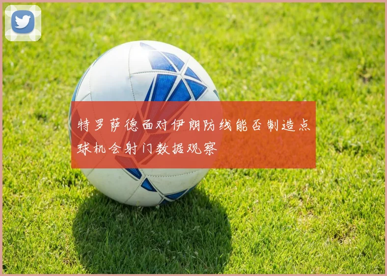 特罗萨德面对伊朗防线能否制造点球机会射门数据观察