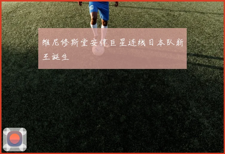 维尼修斯堂安律巨星连线日本队新王诞生