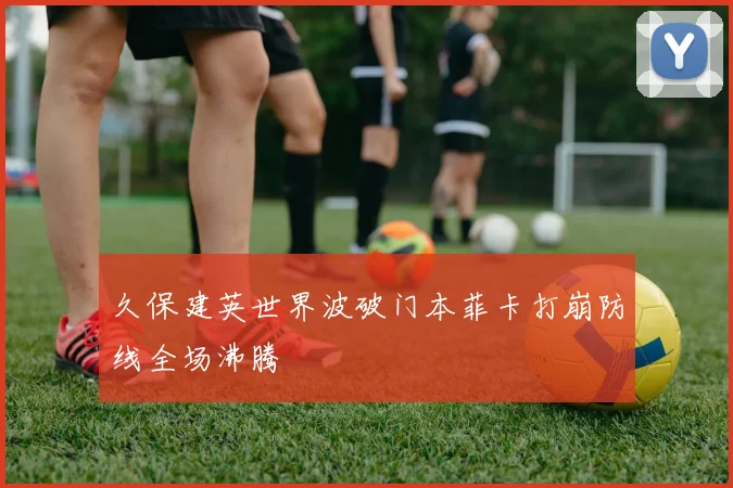 久保建英世界波破门本菲卡打崩防线全场沸腾