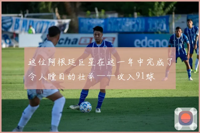 这位阿根廷巨星在这一年中完成了令人瞠目的壮举——攻入91球