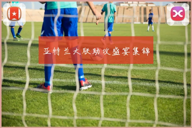 亚特兰大联助攻盛宴集锦