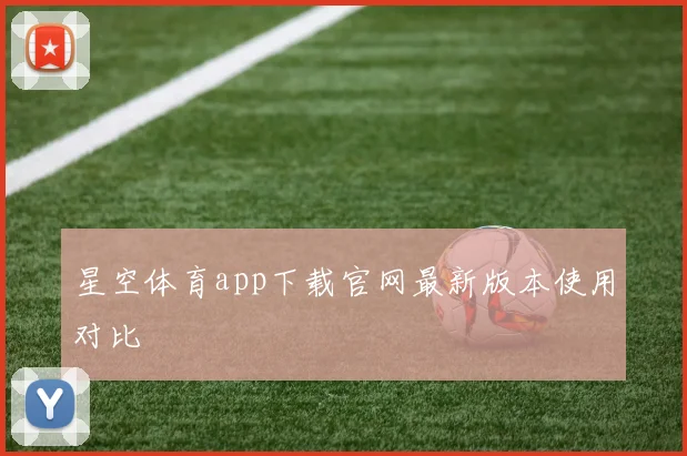 星空体育app下载官网最新版本使用对比