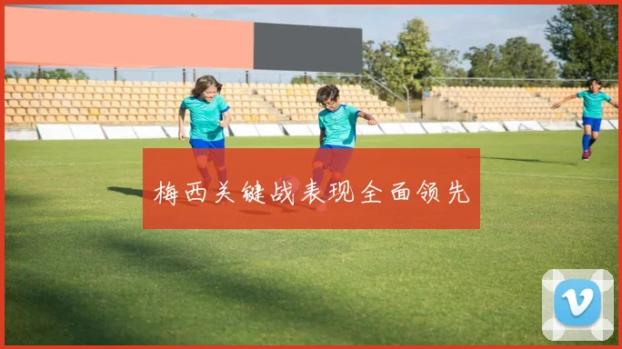 梅西关键战表现全面领先