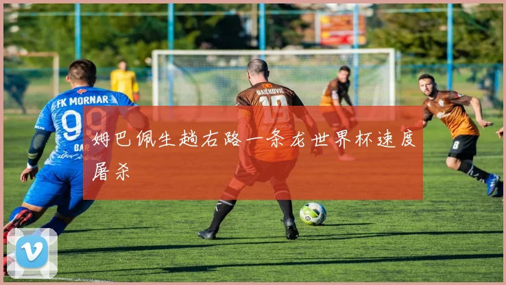 姆巴佩生趟右路一条龙世界杯速度屠杀