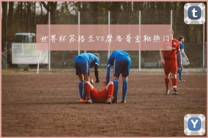 世界杯苏格兰vs摩洛哥金靴热门