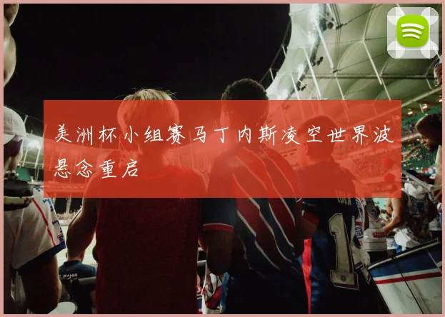 美洲杯小组赛马丁内斯凌空世界波悬念重启