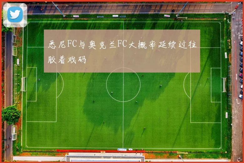悉尼FC与奥克兰FC大概率延续过往胶着戏码