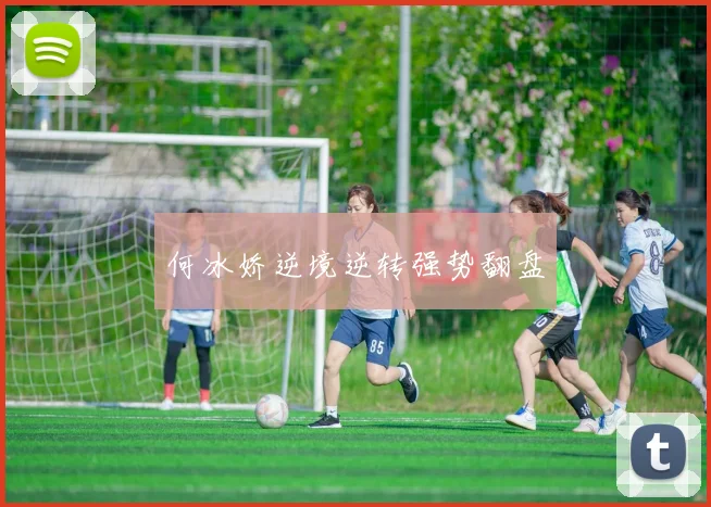 何冰娇逆境逆转强势翻盘