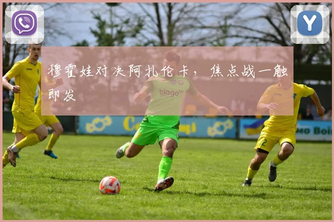 穆霍娃对决阿扎伦卡，焦点战一触即发