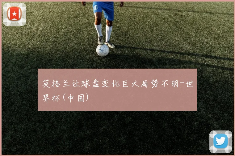 英格兰让球盘变化巨大局势不明-世界杯(中国)