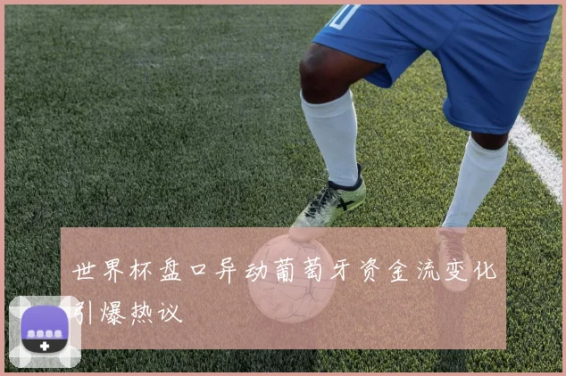 世界杯盘口异动葡萄牙资金流变化引爆热议