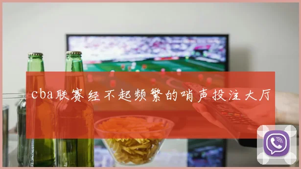 cba联赛经不起频繁的哨声投注大厅