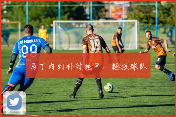 马丁内利补时绝平，拯救球队