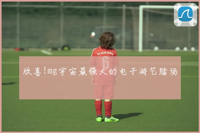 欣喜!mg宇宙最强大的电子游艺赌场