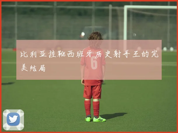 比利亚挂靴西班牙历史射手王的完美结局