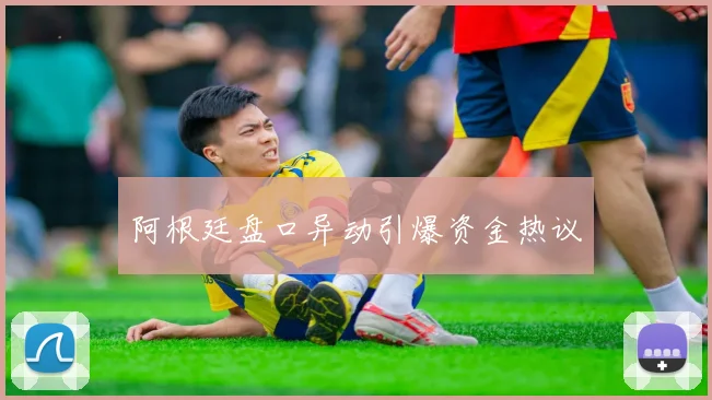 阿根廷盘口异动引爆资金热议