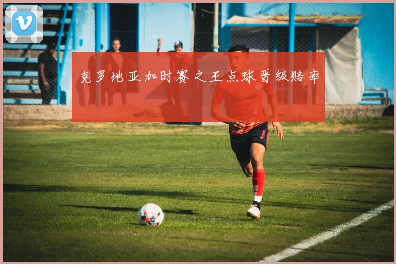克罗地亚加时赛之王点球晋级赔率