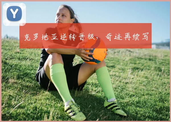 克罗地亚逆转晋级，奇迹再续写