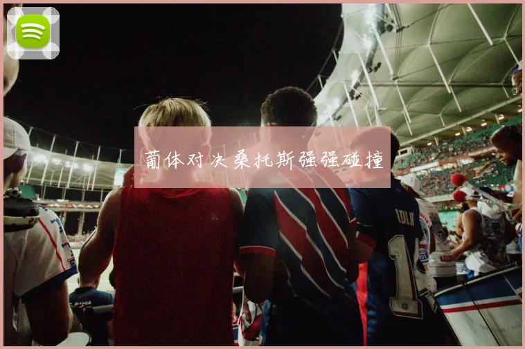葡体对决桑托斯强强碰撞