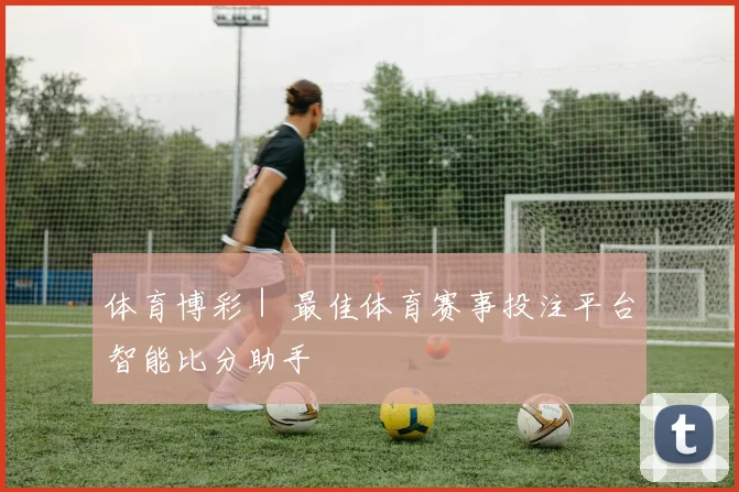 体育博彩｜ 最佳体育赛事投注平台智能比分助手