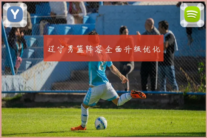 辽宁男篮阵容全面升级优化