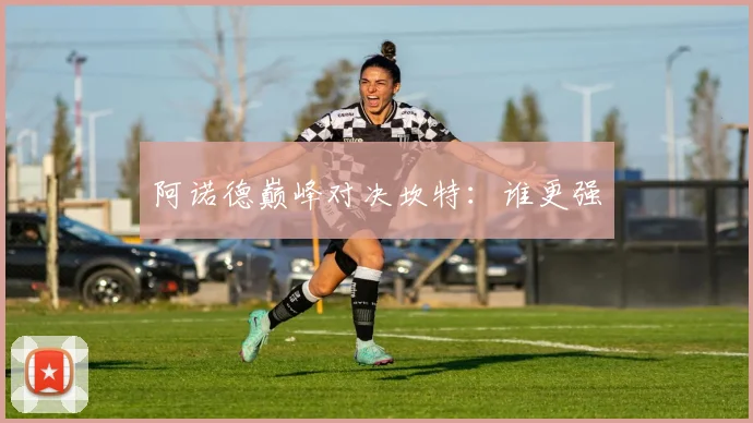 阿诺德巅峰对决坎特：谁更强
