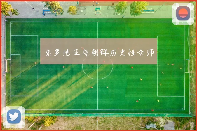 克罗地亚与朝鲜历史性会师