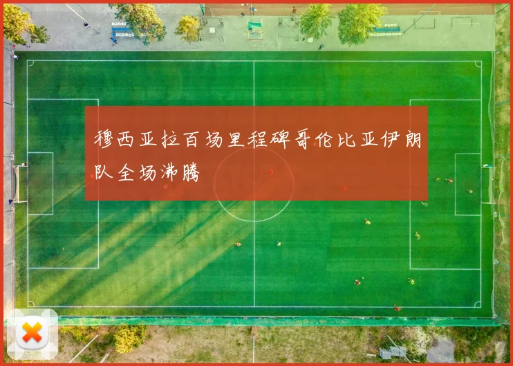 穆西亚拉百场里程碑哥伦比亚伊朗队全场沸腾