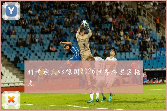 科特迪瓦vs德国2026世界杯禁区抢点
