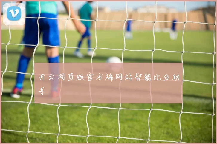开云网页版官方端网站智能比分助手