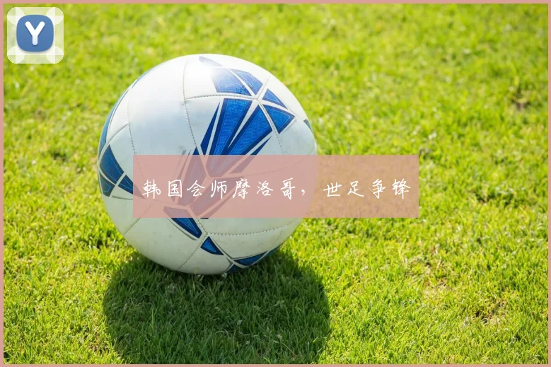 韩国会师摩洛哥，世足争锋