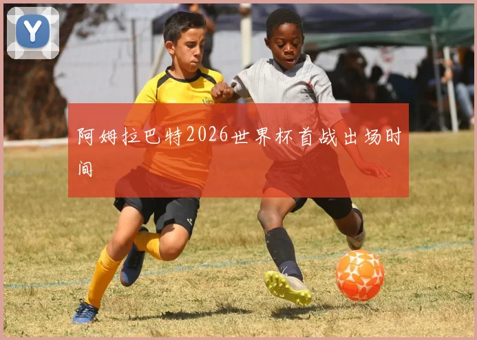 阿姆拉巴特2026世界杯首战出场时间