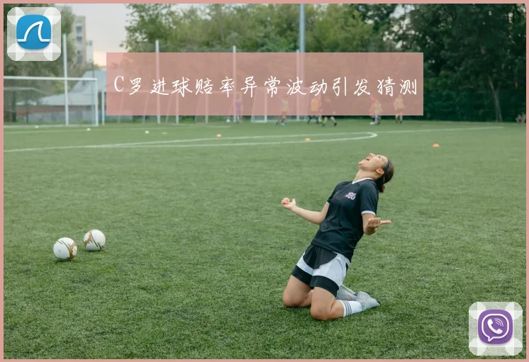 C罗进球赔率异常波动引发猜测