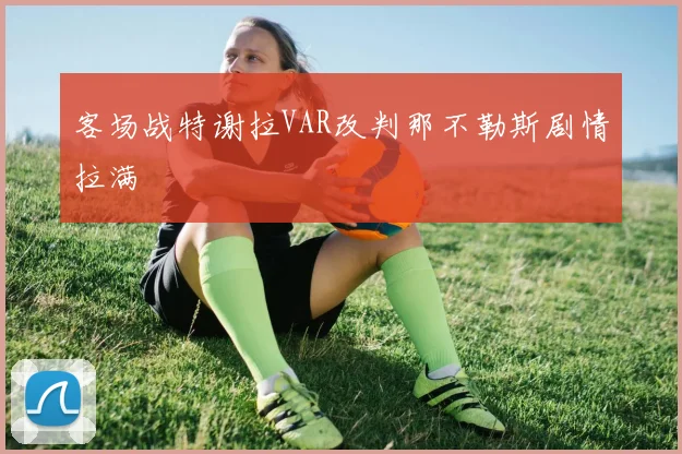 客场战特谢拉VAR改判那不勒斯剧情拉满