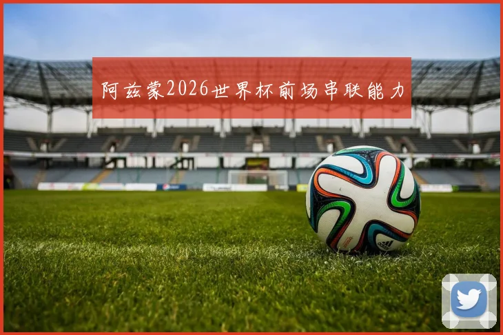 阿兹蒙2026世界杯前场串联能力