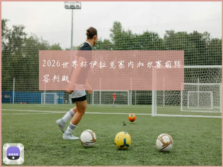 2026世界杯伊拉克塞内加尔赛前阵容判断