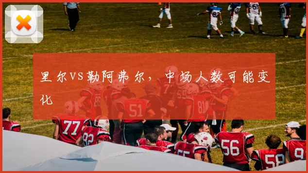 里尔vs勒阿弗尔，中场人数可能变化
