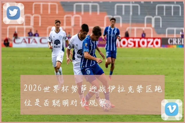 2026世界杯努萨迎战伊拉克禁区跑位是否聪明对位观察