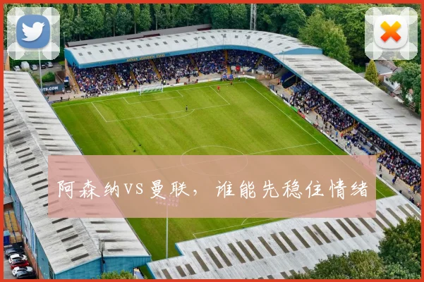 阿森纳vs曼联,谁能先稳住情绪