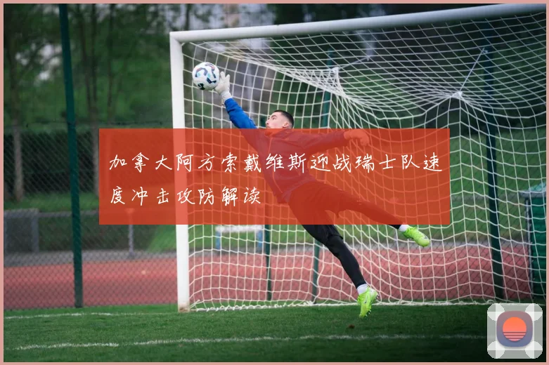 加拿大阿方索戴维斯迎战瑞士队速度冲击攻防解读