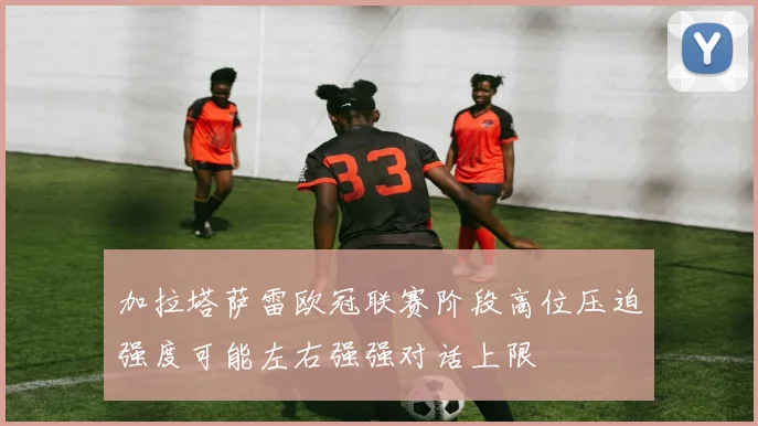 加拉塔萨雷欧冠联赛阶段高位压迫强度可能左右强强对话上限