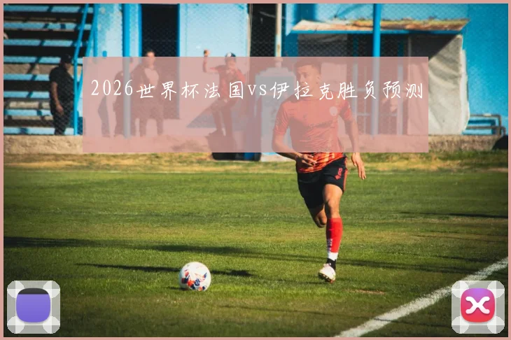2026世界杯法国vs伊拉克胜负预测