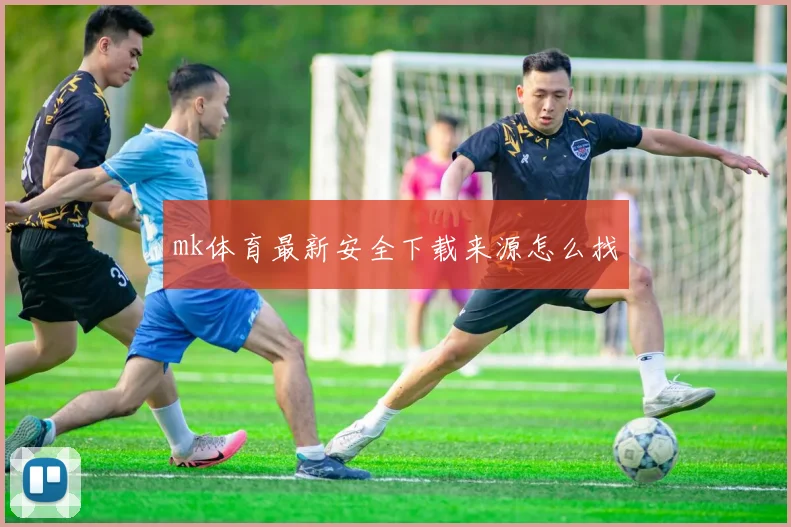 mk体育最新安全下载来源怎么找