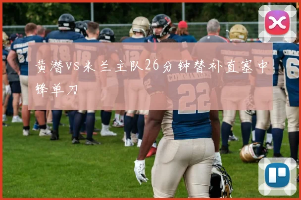 黄潜vs米兰主队26分钟替补直塞中锋单刀