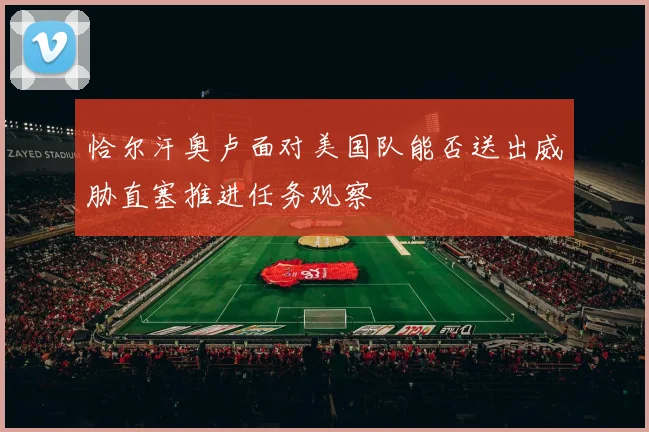 恰尔汗奥卢面对美国队能否送出威胁直塞推进任务观察