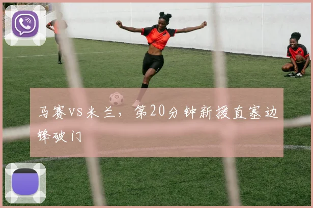 马赛vs米兰，第20分钟新援直塞边锋破门