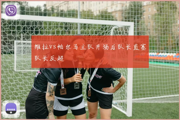 维拉vs帕尔马主队开场后队长直塞队长反超