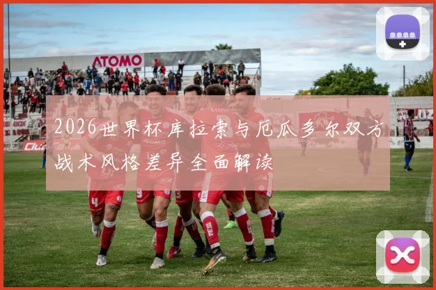 2026世界杯库拉索与厄瓜多尔双方战术风格差异全面解读