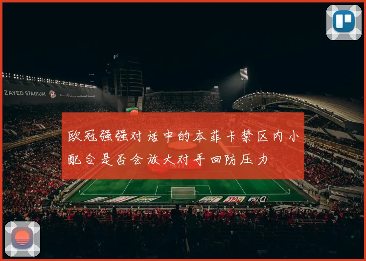 欧冠强强对话中的本菲卡禁区内小配合是否会放大对手回防压力