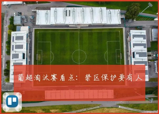 葡超淘汰赛看点：禁区保护要有人